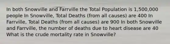 In both Snowville and Farrville the Total Population is 1,500,000 people In Snowville, Total Deaths (from all causes) are 400 In Farrville, Total Deaths (from all causes) are 900 In both Snowville and Farrville, the number of deaths due to heart disease are 40 What is the crude mortality rate in Snowville?