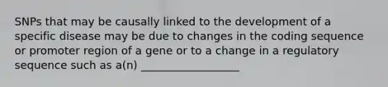 SNPs that may be causally linked to the development of a specific disease may be due to changes in the coding sequence or promoter region of a gene or to a change in a regulatory sequence such as a(n) __________________