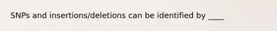 SNPs and insertions/deletions can be identified by ____