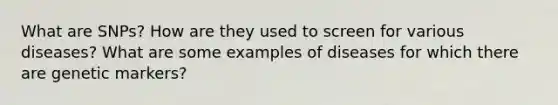 What are SNPs? How are they used to screen for various diseases? What are some examples of diseases for which there are genetic markers?