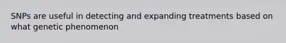 SNPs are useful in detecting and expanding treatments based on what genetic phenomenon