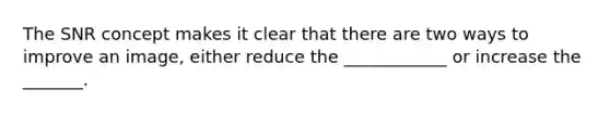 The SNR concept makes it clear that there are two ways to improve an image, either reduce the ____________ or increase the _______.