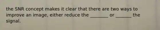 the SNR concept makes it clear that there are two ways to improve an image, either reduce the ________ or _______ the signal.