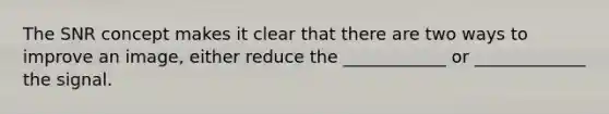 The SNR concept makes it clear that there are two ways to improve an image, either reduce the ____________ or _____________ the signal.