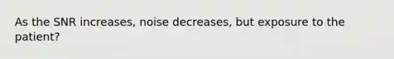 As the SNR increases, noise decreases, but exposure to the patient?