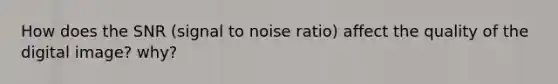 How does the SNR (signal to noise ratio) affect the quality of the digital image? why?