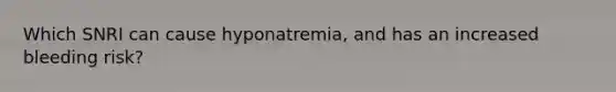 Which SNRI can cause hyponatremia, and has an increased bleeding risk?