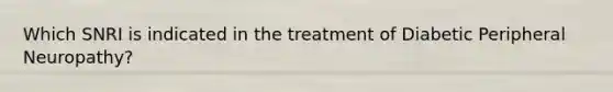 Which SNRI is indicated in the treatment of Diabetic Peripheral Neuropathy?