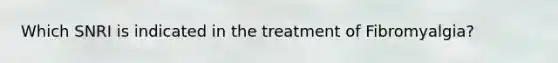 Which SNRI is indicated in the treatment of Fibromyalgia?