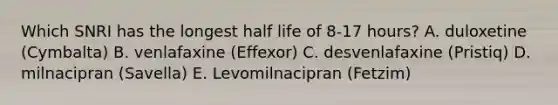 Which SNRI has the longest half life of 8-17 hours? A. duloxetine (Cymbalta) B. venlafaxine (Effexor) C. desvenlafaxine (Pristiq) D. milnacipran (Savella) E. Levomilnacipran (Fetzim)