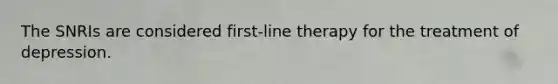 The SNRIs are considered first-line therapy for the treatment of depression.