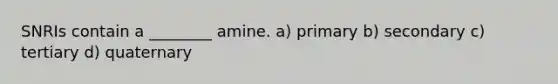 SNRIs contain a ________ amine. a) primary b) secondary c) tertiary d) quaternary