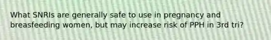 What SNRIs are generally safe to use in pregnancy and breasfeeding women, but may increase risk of PPH in 3rd tri?