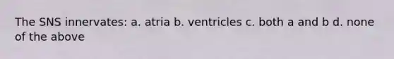 The SNS innervates: a. atria b. ventricles c. both a and b d. none of the above