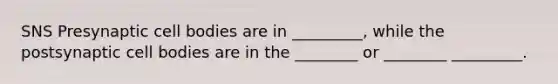 SNS Presynaptic cell bodies are in _________, while the postsynaptic cell bodies are in the ________ or ________ _________.