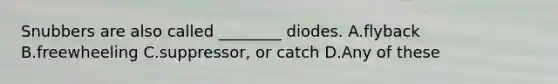 Snubbers are also called ________ diodes. A.flyback B.freewheeling C.suppressor, or catch D.Any of these