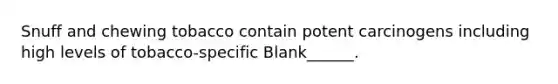 Snuff and chewing tobacco contain potent carcinogens including high levels of tobacco-specific Blank______.