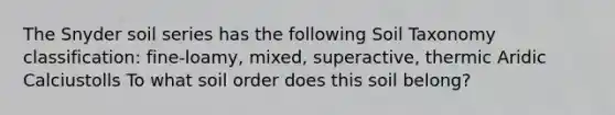 The Snyder soil series has the following Soil Taxonomy classification: fine-loamy, mixed, superactive, thermic Aridic Calciustolls To what soil order does this soil belong?