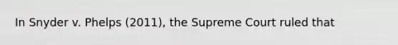 In Snyder v. Phelps (2011), the Supreme Court ruled that