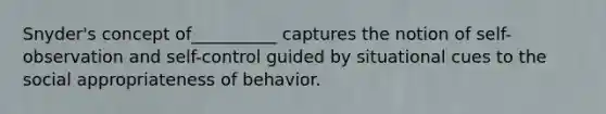 Snyder's concept of__________ captures the notion of self-observation and self-control guided by situational cues to the social appropriateness of behavior.