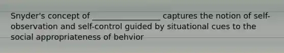 Snyder's concept of _________________ captures the notion of self-observation and self-control guided by situational cues to the social appropriateness of behvior