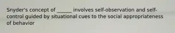 Snyder's concept of ______ involves self-observation and self-control guided by situational cues to the social appropriateness of behavior