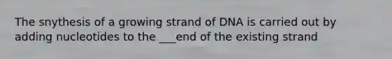 The snythesis of a growing strand of DNA is carried out by adding nucleotides to the ___end of the existing strand