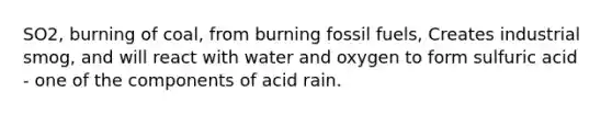 SO2, burning of coal, from burning fossil fuels, Creates industrial smog, and will react with water and oxygen to form sulfuric acid - one of the components of acid rain.