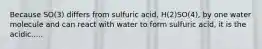 Because SO(3) differs from sulfuric acid, H(2)SO(4), by one water molecule and can react with water to form sulfuric acid, it is the acidic.....