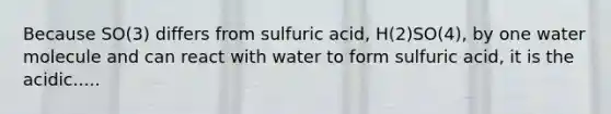 Because SO(3) differs from sulfuric acid, H(2)SO(4), by one water molecule and can react with water to form sulfuric acid, it is the acidic.....