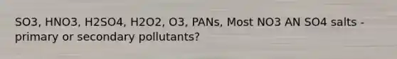 SO3, HNO3, H2SO4, H2O2, O3, PANs, Most NO3 AN SO4 salts - primary or secondary pollutants?