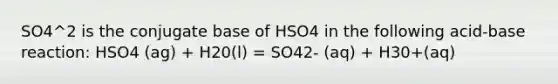 SO4^2 is the conjugate base of HSO4 in the following acid-base reaction: HSO4 (ag) + H20(l) = SO42- (aq) + H30+(aq)