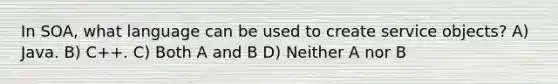 In SOA, what language can be used to create service objects? A) Java. B) C++. C) Both A and B D) Neither A nor B