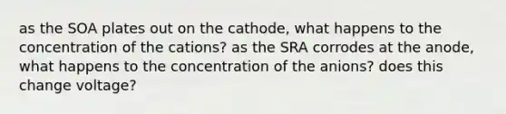 as the SOA plates out on the cathode, what happens to the concentration of the cations? as the SRA corrodes at the anode, what happens to the concentration of the anions? does this change voltage?