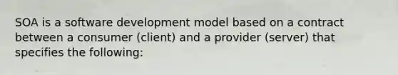 SOA is a software development model based on a contract between a consumer (client) and a provider (server) that specifies the following: