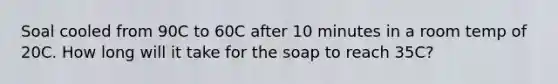 Soal cooled from 90C to 60C after 10 minutes in a room temp of 20C. How long will it take for the soap to reach 35C?