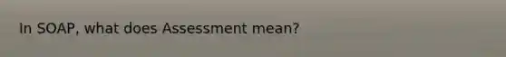 In SOAP, what does Assessment mean?