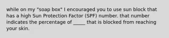 while on my "soap box" I encouraged you to use sun block that has a high Sun Protection Factor (SPF) number. that number indicates the percentage of _____ that is blocked from reaching your skin.