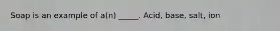 Soap is an example of a(n) _____. Acid, base, salt, ion