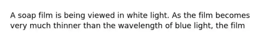 A soap film is being viewed in white light. As the film becomes very much thinner than the wavelength of blue light, the film