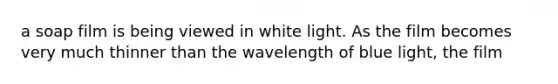 a soap film is being viewed in white light. As the film becomes very much thinner than the wavelength of blue light, the film