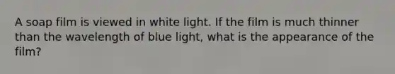 A soap film is viewed in white light. If the film is much thinner than the wavelength of blue light, what is the appearance of the film?