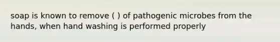 soap is known to remove ( ) of pathogenic microbes from the hands, when hand washing is performed properly