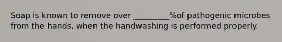 Soap is known to remove over _________%of pathogenic microbes from the hands, when the handwashing is performed properly.