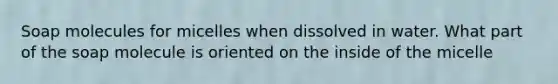 Soap molecules for micelles when dissolved in water. What part of the soap molecule is oriented on the inside of the micelle