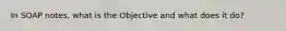 In SOAP notes, what is the Objective and what does it do?