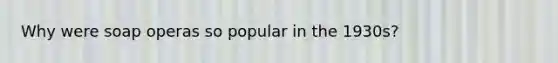 Why were soap operas so popular in the 1930s?