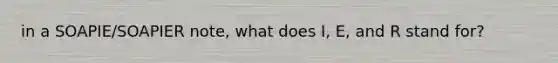 in a SOAPIE/SOAPIER note, what does I, E, and R stand for?