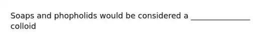 Soaps and phopholids would be considered a _______________ colloid