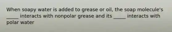 When soapy water is added to grease or oil, the soap molecule's _____ interacts with nonpolar grease and its _____ interacts with polar water